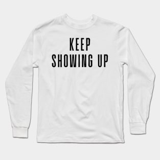 Keep Showing Up - Motivational and Inspiring Work Quotes Long Sleeve T-Shirt